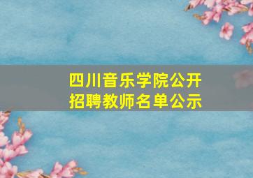 四川音乐学院公开招聘教师名单公示