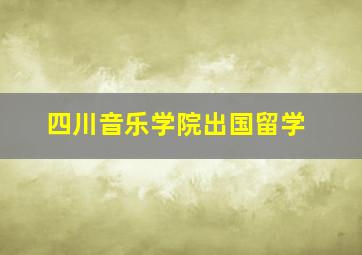 四川音乐学院出国留学