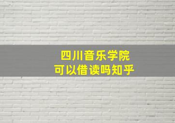 四川音乐学院可以借读吗知乎