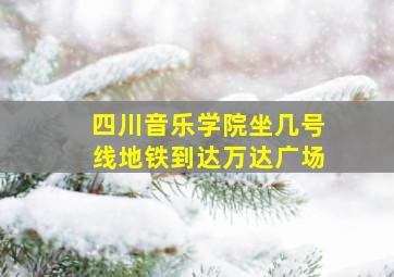 四川音乐学院坐几号线地铁到达万达广场