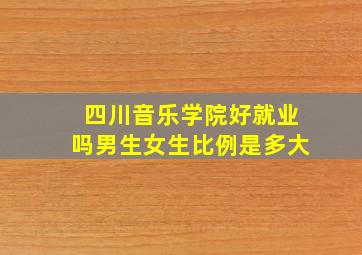 四川音乐学院好就业吗男生女生比例是多大