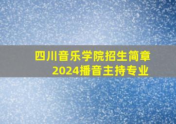 四川音乐学院招生简章2024播音主持专业