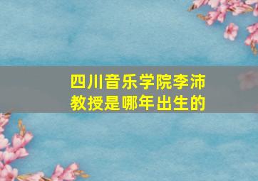 四川音乐学院李沛教授是哪年出生的