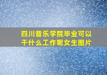 四川音乐学院毕业可以干什么工作呢女生图片