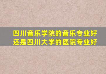 四川音乐学院的音乐专业好还是四川大学的医院专业好