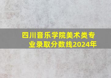 四川音乐学院美术类专业录取分数线2024年