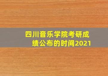 四川音乐学院考研成绩公布的时间2021