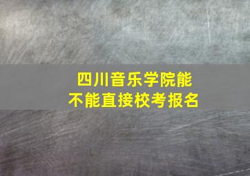 四川音乐学院能不能直接校考报名