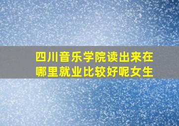 四川音乐学院读出来在哪里就业比较好呢女生