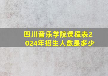 四川音乐学院课程表2024年招生人数是多少