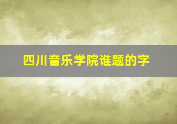 四川音乐学院谁题的字