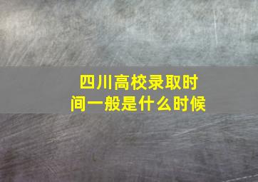 四川高校录取时间一般是什么时候