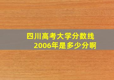 四川高考大学分数线2006年是多少分啊