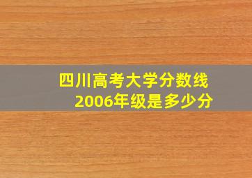 四川高考大学分数线2006年级是多少分