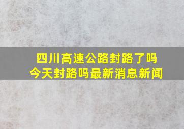 四川高速公路封路了吗今天封路吗最新消息新闻