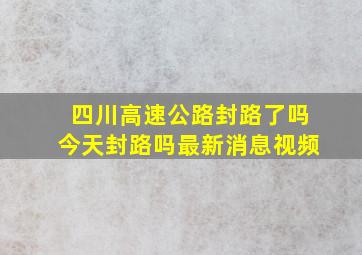 四川高速公路封路了吗今天封路吗最新消息视频