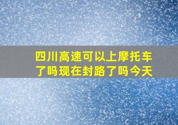 四川高速可以上摩托车了吗现在封路了吗今天