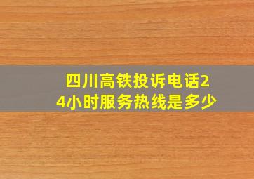 四川高铁投诉电话24小时服务热线是多少