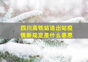 四川高铁站进出站疫情新规定是什么意思