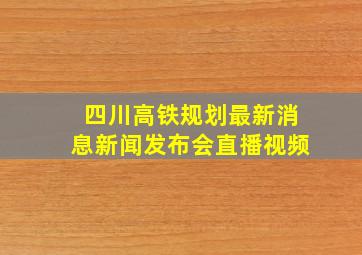 四川高铁规划最新消息新闻发布会直播视频