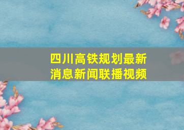 四川高铁规划最新消息新闻联播视频