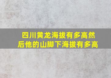 四川黄龙海拔有多高然后他的山脚下海拔有多高