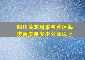 四川黄龙风景名胜区海拔高度是多少公顷以上