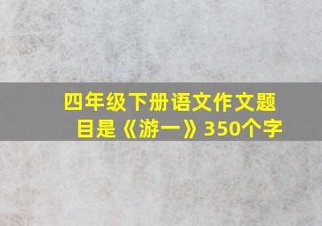 四年级下册语文作文题目是《游一》350个字