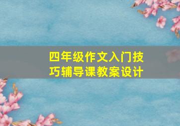 四年级作文入门技巧辅导课教案设计