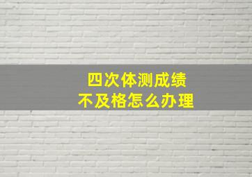 四次体测成绩不及格怎么办理