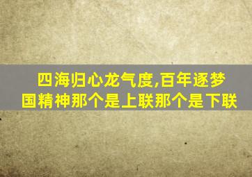 四海归心龙气度,百年逐梦国精神那个是上联那个是下联