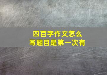 四百字作文怎么写题目是第一次有