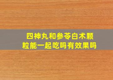 四神丸和参苓白术颗粒能一起吃吗有效果吗