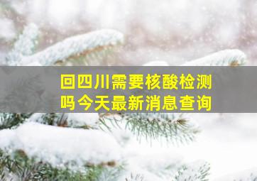 回四川需要核酸检测吗今天最新消息查询