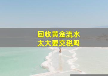 回收黄金流水太大要交税吗