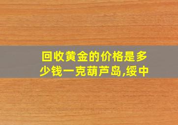 回收黄金的价格是多少钱一克葫芦岛,绥中