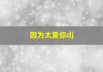 因为太爱你dj