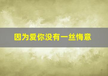 因为爱你没有一丝悔意