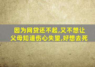 因为网贷还不起,又不想让父母知道伤心失望,好想去死