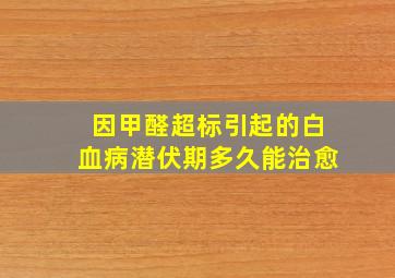 因甲醛超标引起的白血病潜伏期多久能治愈