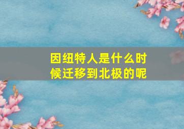 因纽特人是什么时候迁移到北极的呢