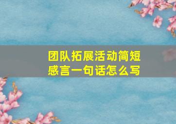 团队拓展活动简短感言一句话怎么写