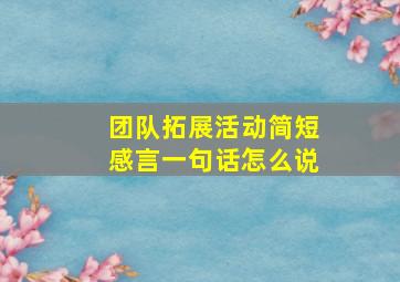 团队拓展活动简短感言一句话怎么说