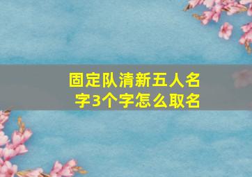 固定队清新五人名字3个字怎么取名