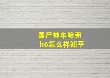 国产神车哈弗h6怎么样知乎