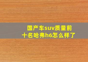 国产车suv质量前十名哈弗h6怎么样了