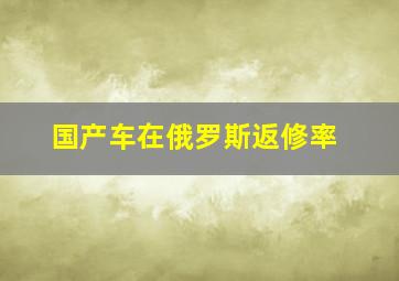 国产车在俄罗斯返修率