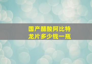 国产醋酸阿比特龙片多少钱一瓶