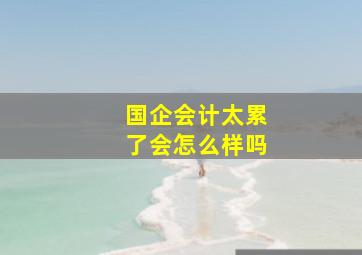 国企会计太累了会怎么样吗