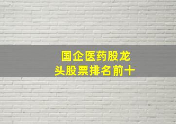 国企医药股龙头股票排名前十